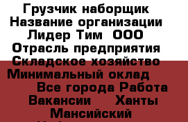 Грузчик-наборщик › Название организации ­ Лидер Тим, ООО › Отрасль предприятия ­ Складское хозяйство › Минимальный оклад ­ 15 000 - Все города Работа » Вакансии   . Ханты-Мансийский,Нефтеюганск г.